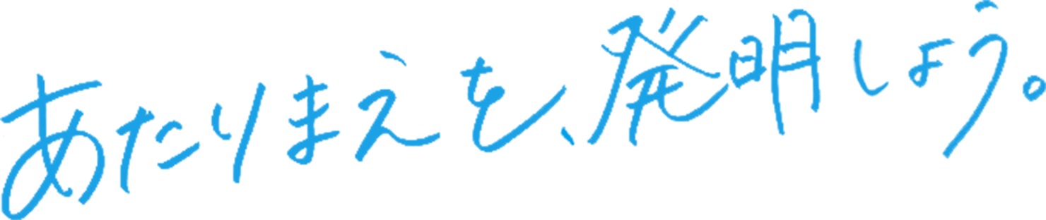 あたりまえを、発明しよう。